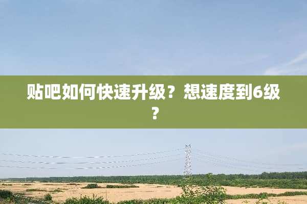 贴吧如何快速升级？想速度到6级？