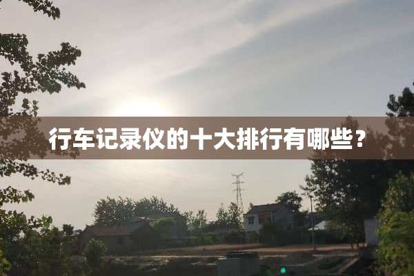 行车记录仪的十大排行有哪些？