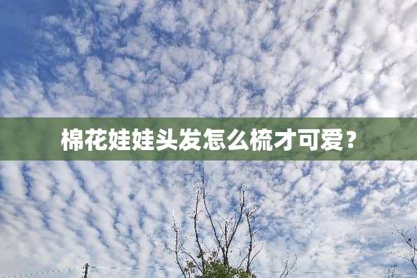棉花娃娃头发怎么梳才可爱？