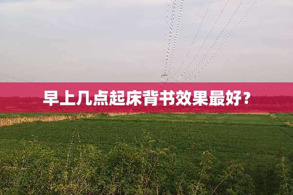早上几点起床背书效果最好？