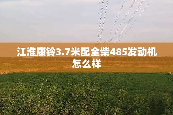 江淮康铃3.7米配全柴485发动机怎么样