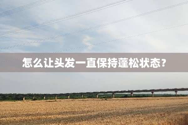 怎么让头发一直保持蓬松状态？