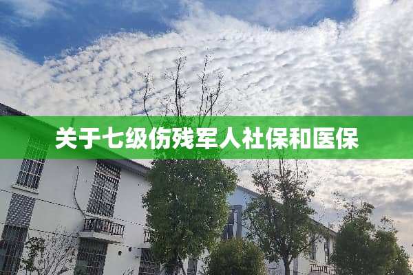 关于七级伤残军人社保和医保