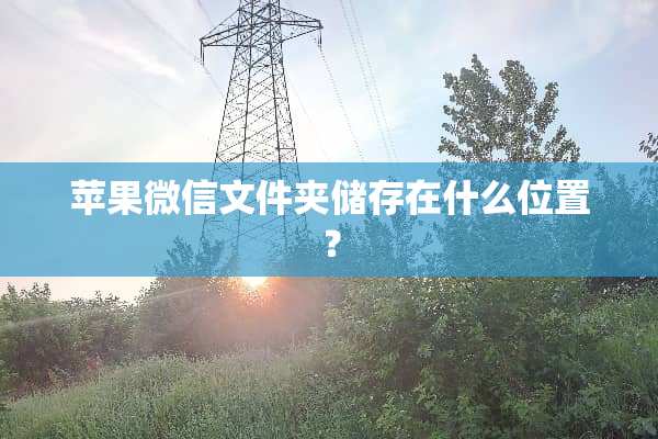苹果微信文件夹储存在什么位置？