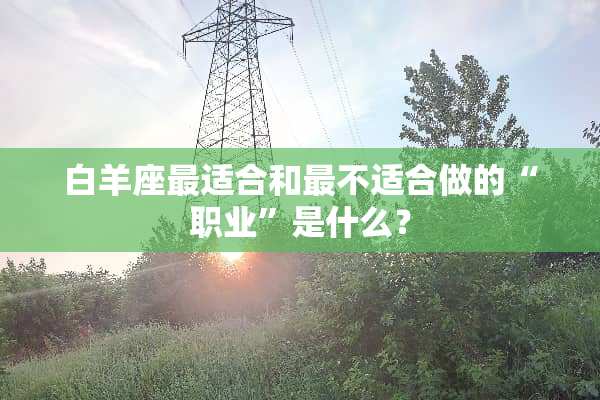 白羊座最适合和最不适合做的“职业”是什么？