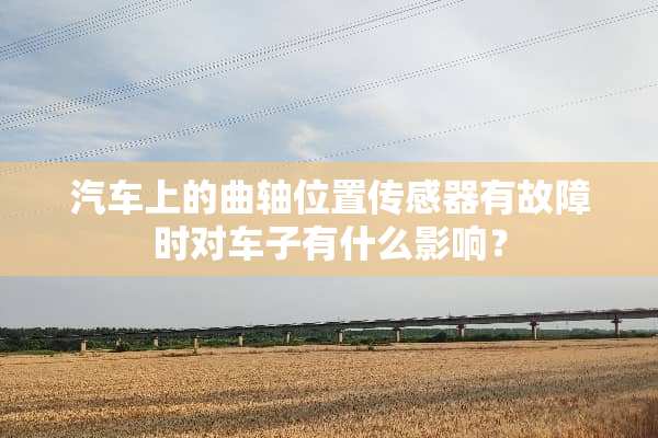 汽车上的曲轴位置传感器有故障时对车子有什么影响？