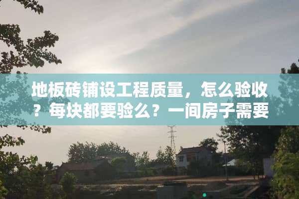 地板砖铺设工程质量，怎么验收？每块都要验么？一间房子需要看多少快？请说的详细点