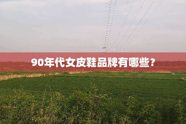 90年代女皮鞋品牌有哪些？