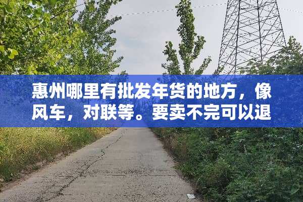 惠州哪里有批发年货的地方，像风车，对联等。要卖不完可以退的？
