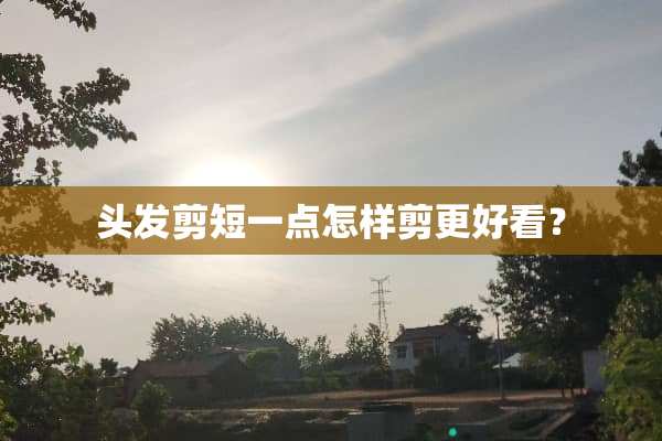 头发剪短一点怎样剪更好看？