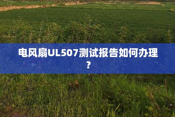 电风扇UL507测试报告如何办理？