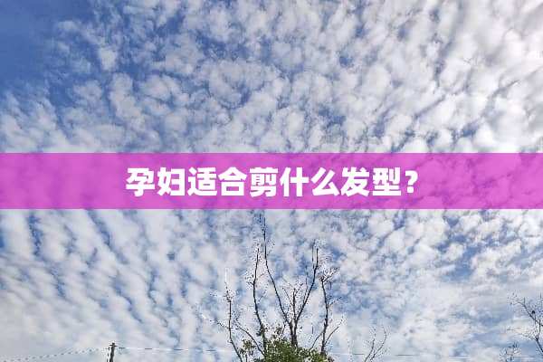 孕妇适合剪什么发型？