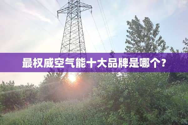 最权威空气能十大品牌是哪个？