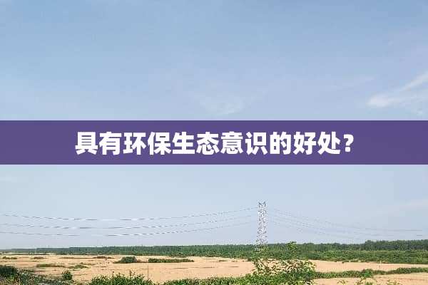 具有环保生态意识的好处？