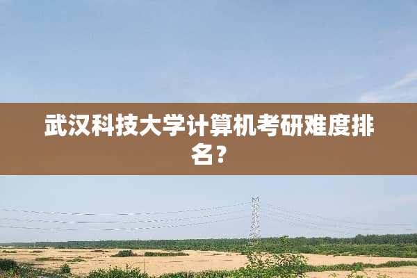 武汉科技大学计算机考研难度排名？