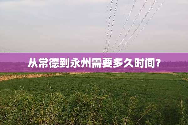 从常德到永州需要多久时间？