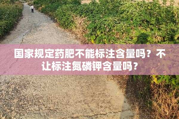国家规定药肥不能标注含量吗？不让标注氮磷钾含量吗？