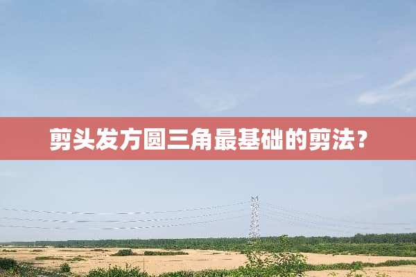 剪头发方圆三角最基础的剪法？