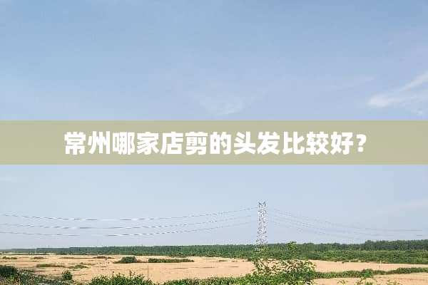 常州哪家店剪的头发比较好？