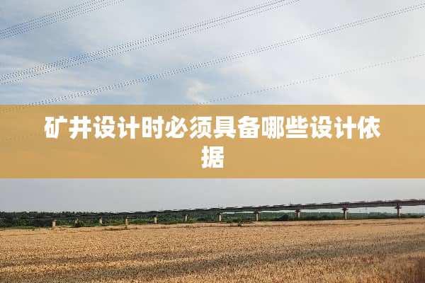 矿井设计时必须具备哪些设计依据