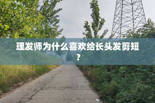 理发师为什么喜欢给长头发剪短？
