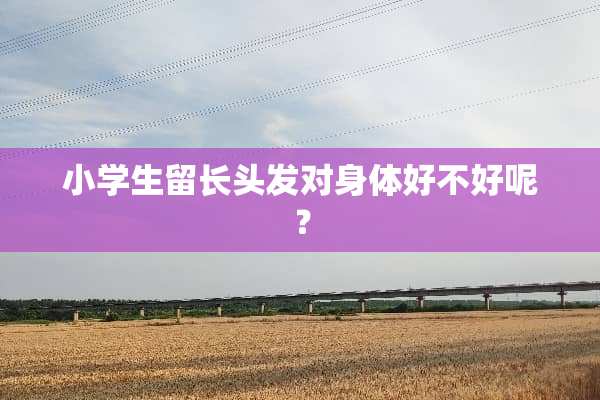 小学生留长头发对身体好不好呢？