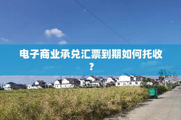 电子商业承兑汇票到期如何托收？