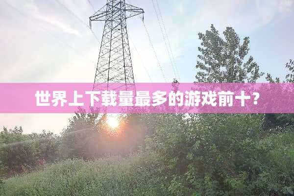 世界上下载量最多的游戏前十？