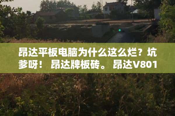 昂达平板电脑为什么这么烂？坑爹呀！ 昂达牌板砖。 昂达V801