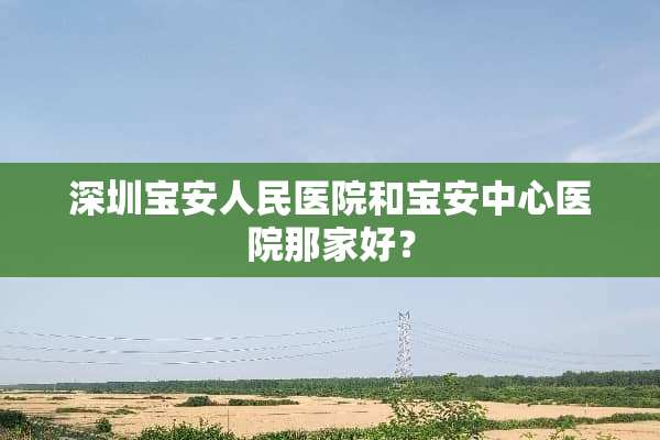 深圳宝安人民医院和宝安中心医院那家好？