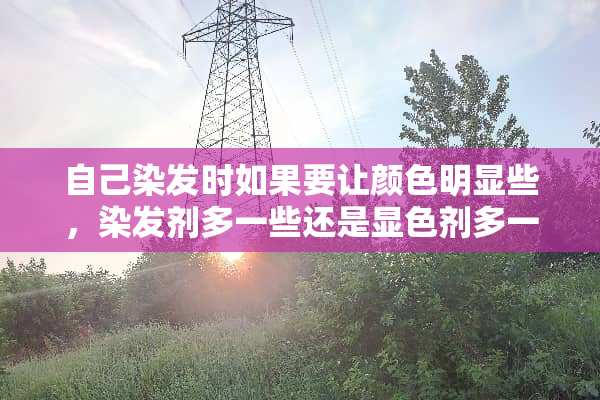 自己染发时如果要让颜色明显些，染发剂多一些还是显色剂多一些，比例是多少？