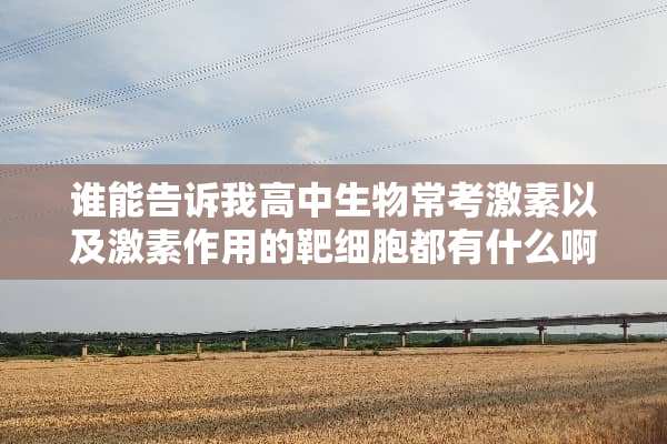 谁能告诉我高中生物常考激素以及激素作用的靶细胞都有什么啊，万分感谢？