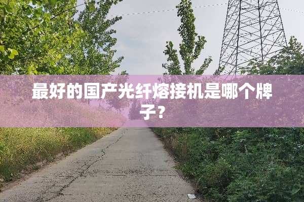 最好的国产光纤熔接机是哪个牌子？