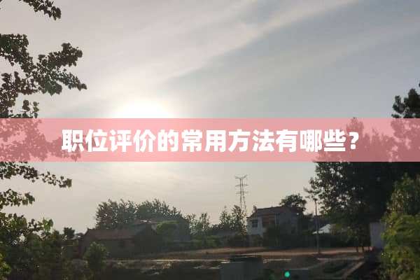 职位评价的常用方法有哪些？