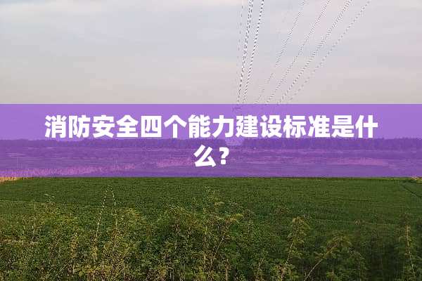 消防安全四个能力建设标准是什么？