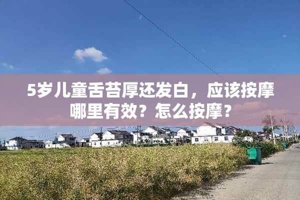 5岁儿童舌苔厚还发白，应该按摩哪里有效？怎么按摩？