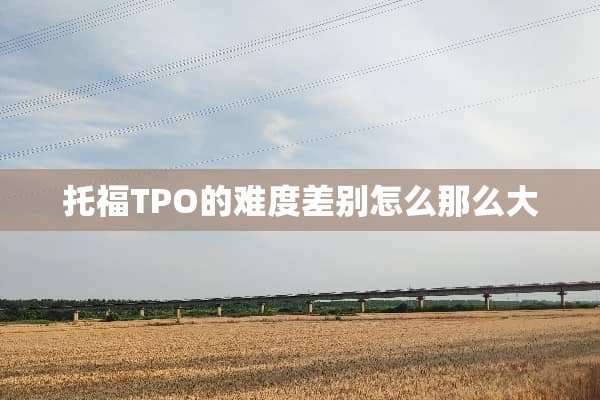 托福TPO的难度差别怎么那么大