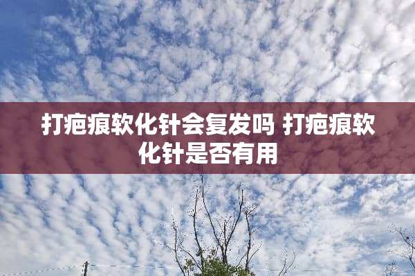 打疤痕软化针会复发吗 打疤痕软化针是否有用