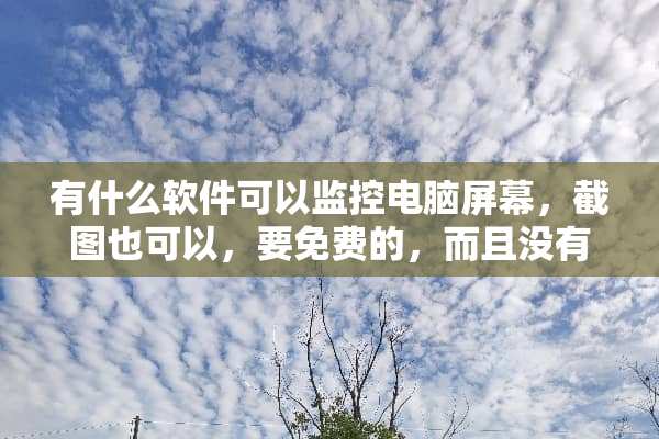 有什么软件可以监控电脑屏幕，截图也可以，要免费的，而且没有限制时间？