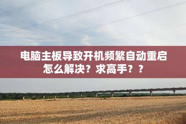 电脑主板导致开机频繁自动重启怎么解决？求高手？？