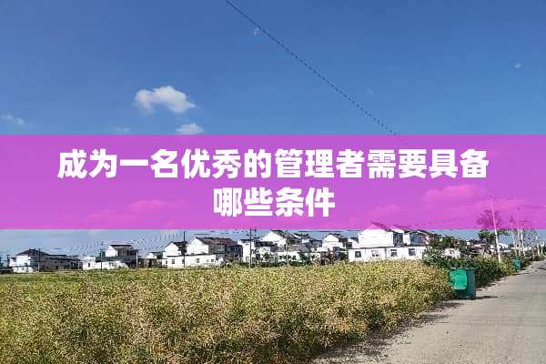 成为一名优秀的管理者需要具备哪些条件