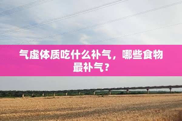 气虚体质吃什么补气，哪些食物最补气？