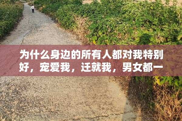 为什么身边的所有人都对我特别好，宠爱我，迁就我，男女都一样，说明什么？