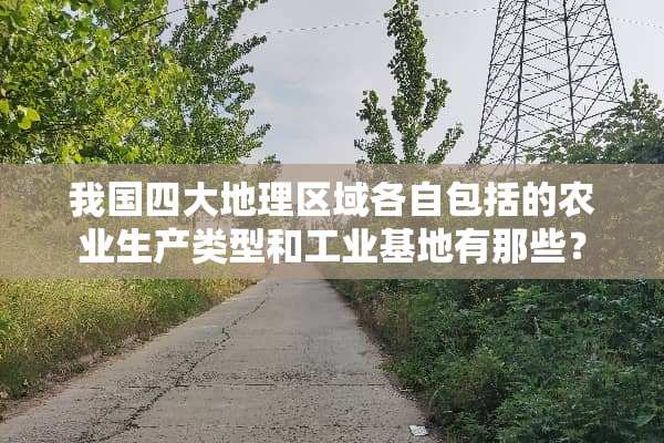 我国四大地理区域各自包括的农业生产类型和工业基地有那些？