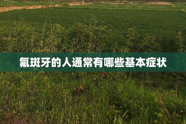 氟斑牙的人通常有哪些基本症状
