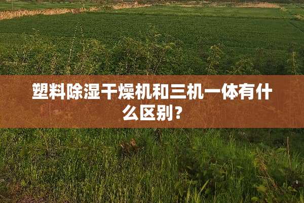 塑料除湿干燥机和三机一体有什么区别？