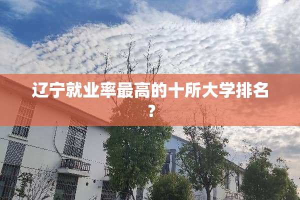 辽宁就业率最高的十所大学排名？