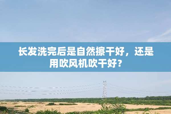 长发洗完后是自然擦干好，还是用吹风机吹干好？