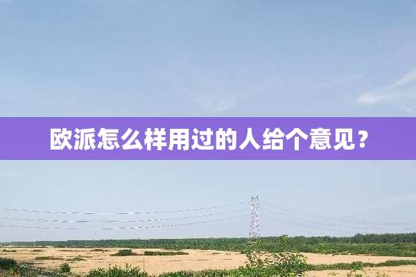 欧派怎么样用过的人给个意见？