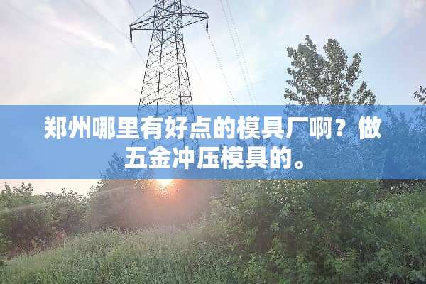 郑州哪里有好点的模具厂啊？做五金冲压模具的。